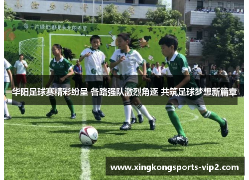 华阳足球赛精彩纷呈 各路强队激烈角逐 共筑足球梦想新篇章