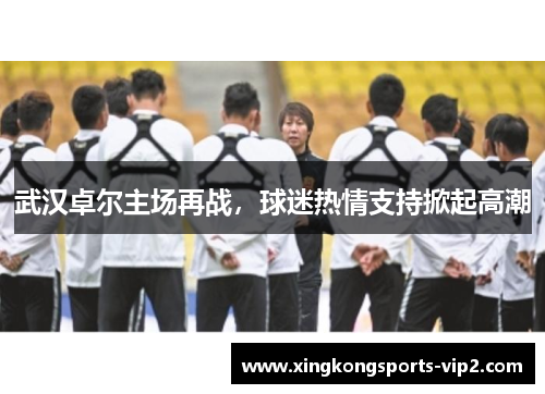 武汉卓尔主场再战，球迷热情支持掀起高潮